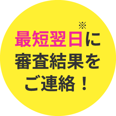 最短翌日に審査結果をご連絡！