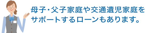 母子・父子家庭や交通遺児家庭をサポートするローンもあります。