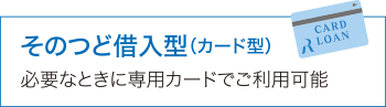 その都度借入型(カード型) 必要なときに専用カードでご利用可能