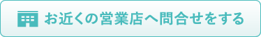 お近くの営業店へ問合せをする