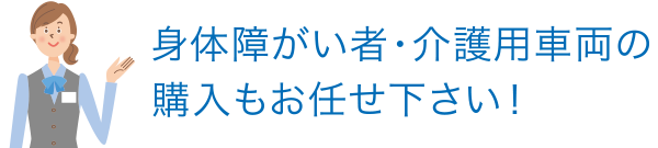 身体障がい者・介護用車両の購入もお任せ下さい！