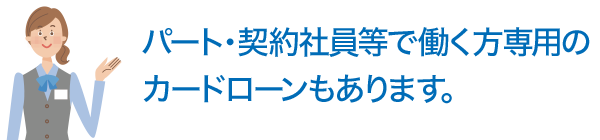 パート・契約社員等で働く方専用のカードローンもあります。