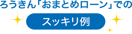 ろうきん「おまとめローン」でのスッキリ例