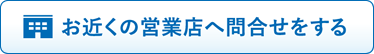 お近くの営業店へ問合せをする