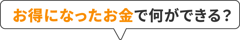 お得になったお金で何ができる？