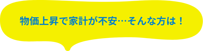 物価上昇で家計が不安…そんな方は！