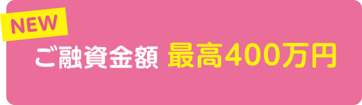 NEW ご融資金額最高400万円