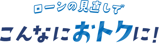 ローンの見直しでこんなにおトクに！