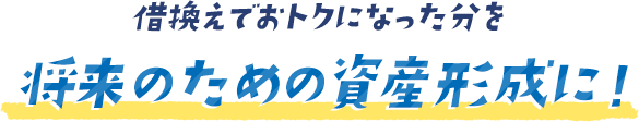 借換えでおトクになった分を将来のための資産形成に！