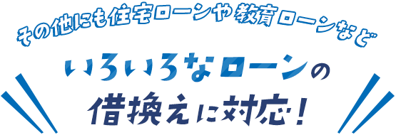 その他にも住宅ローンや教育ローンなどいろいろなローンの借換えに対応！