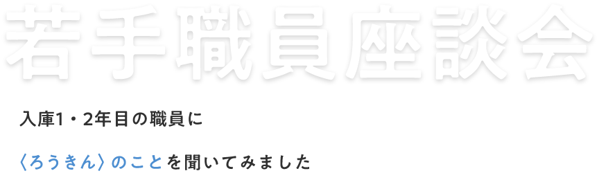 若手職員座談会 入庫1・2年目の職員に〈ろうきん〉のことを聞いてみました