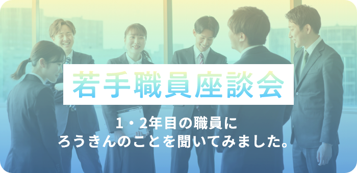 若手職員座談会 1・2年目の職員に〈ろうきん〉のことを聞いてみました