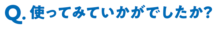 Q.使ってみていかがでしたか？