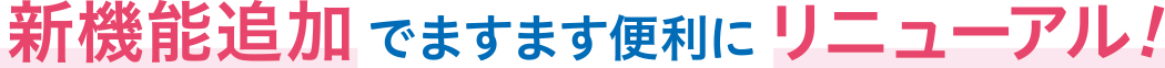 新機能追加でますます便利にリニューアル！