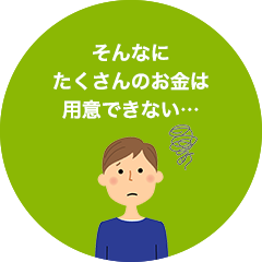 そんなにたくさんのお金は用意できない…