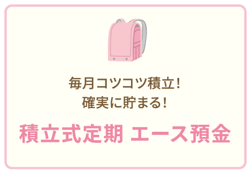 毎月コツコツ積立！確実に貯まる！積立式定期 エース預金