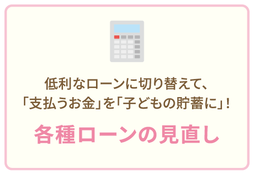 低利なローンに切り替えて、「支払うお金」を「子どもの貯蓄に」！各種ローンの見直し