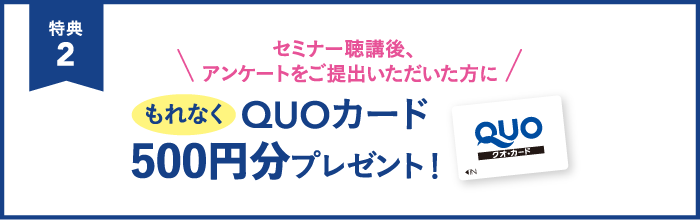 セミナー聴講後、アンケートをご提出いただいた方にもれなくQUOカード500円分プレゼント！