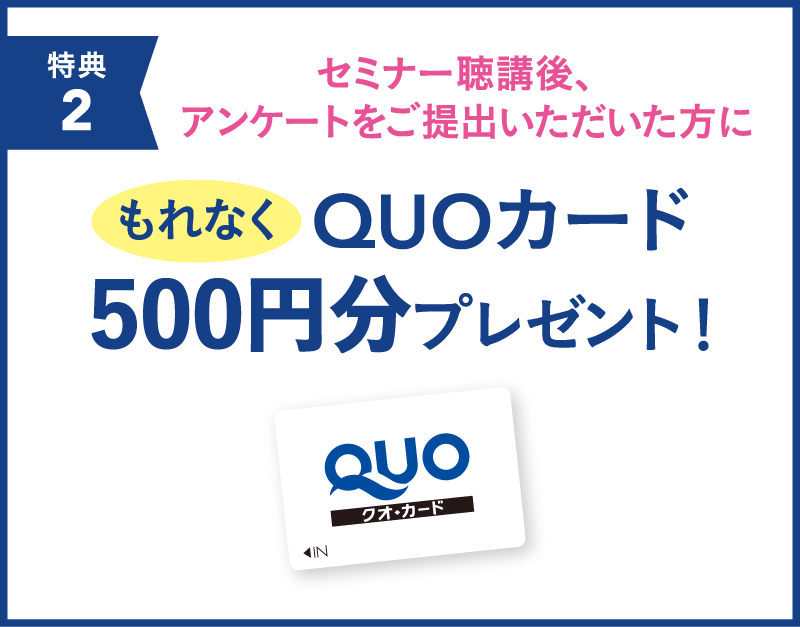 セミナー聴講後、アンケートをご提出いただいた方にもれなくQUOカード500円分プレゼント！