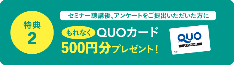 セミナー聴講後、アンケートをご提出いただいた方にもれなくQUOカード500円分プレゼント！