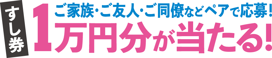 ご家族・ご友人・ご同僚などペアで応募!すし券1万円分が当たる!