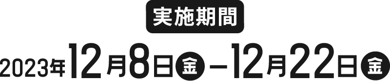 【実施期間】2023年12月8日(金)-12月22日(金)