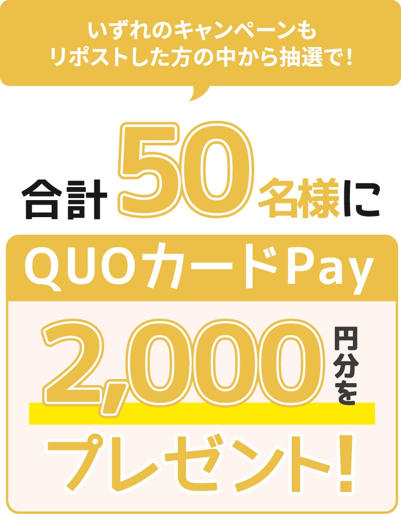 いずれのキャンペーンもリポストした方の中から抽選で！合計50名様にQUOカードPay2,000円分をプレゼント！