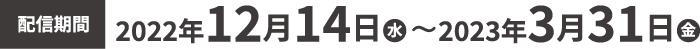 配信期間:2022年12月14日(水)〜2023年3月31日(金)