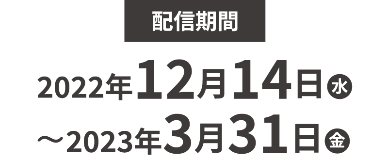 配信期間:022年12月14日(水)〜2023年3月31日(金)